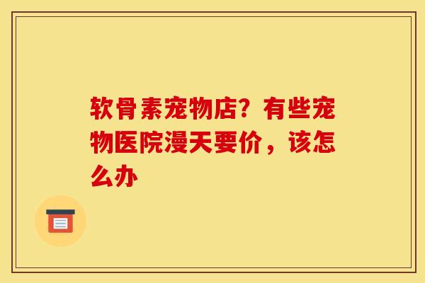 软骨素宠物店？有些宠物医院漫天要价，该怎么办