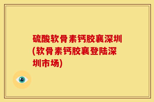硫酸软骨素钙胶襄深圳(软骨素钙胶襄登陆深圳市场)
