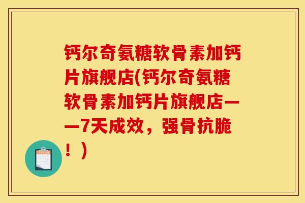 钙尔奇氨糖软骨素加钙片旗舰店(钙尔奇氨糖软骨素加钙片旗舰店——7天成效，强骨抗脆！)