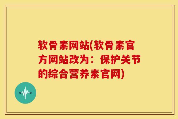 软骨素网站(软骨素官方网站改为：保护关节的综合营养素官网)