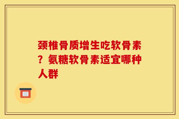 颈椎骨质增生吃软骨素？氨糖软骨素适宜哪种人群