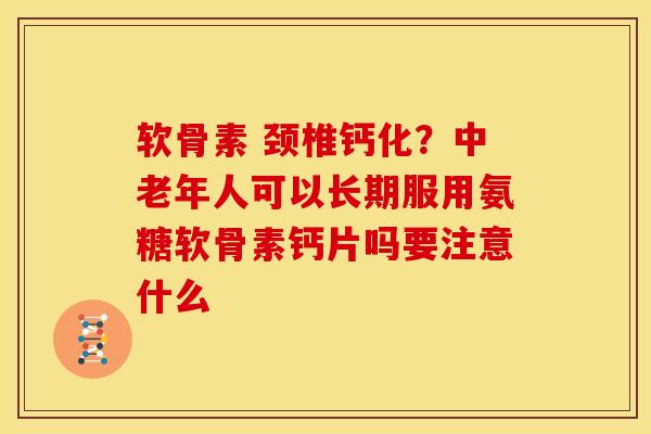 软骨素 颈椎钙化？中老年人可以长期服用氨糖软骨素钙片吗要注意什么