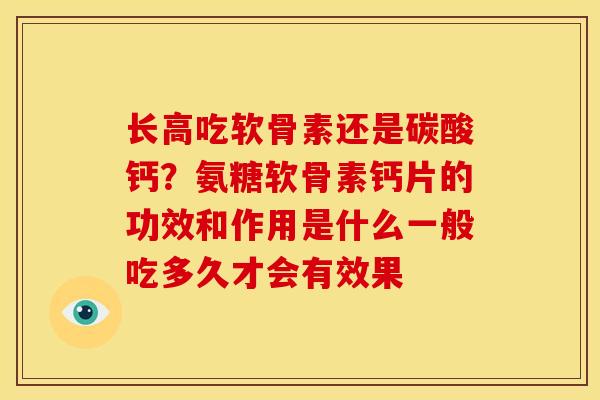 长高吃软骨素还是碳酸钙？氨糖软骨素钙片的功效和作用是什么一般吃多久才会有效果