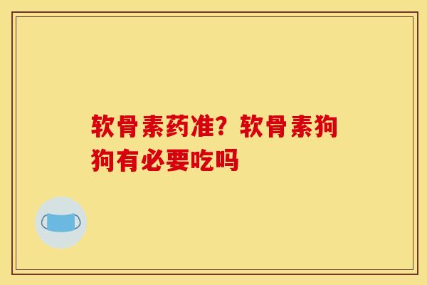软骨素药准？软骨素狗狗有必要吃吗