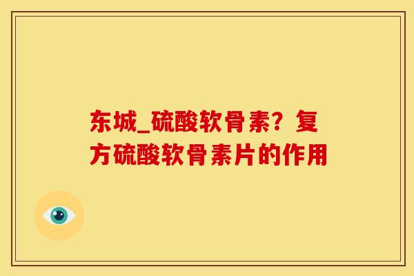东城_硫酸软骨素？复方硫酸软骨素片的作用