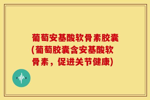 葡萄安基酸软骨素胶囊(葡萄胶囊含安基酸软骨素，促进关节健康)