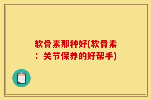 软骨素那种好(软骨素：关节保养的好帮手)