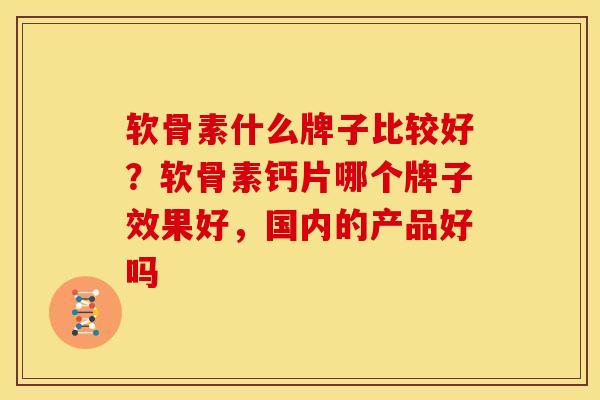 软骨素什么牌子比较好？软骨素钙片哪个牌子效果好，国内的产品好吗
