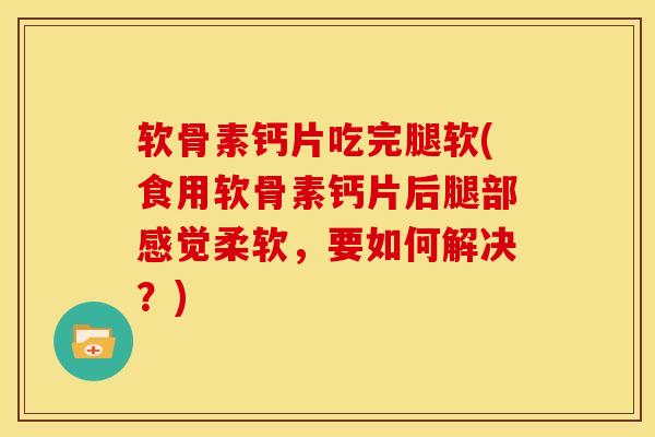 软骨素钙片吃完腿软(食用软骨素钙片后腿部感觉柔软，要如何解决？)