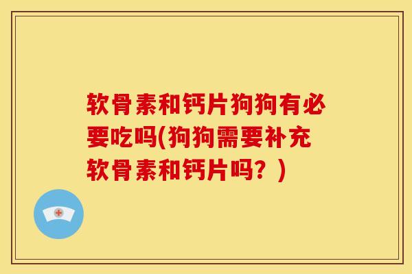 软骨素和钙片狗狗有必要吃吗(狗狗需要补充软骨素和钙片吗？)