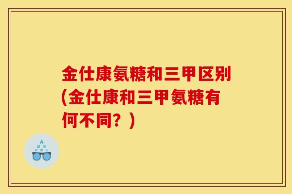 金仕康氨糖和三甲区别(金仕康和三甲氨糖有何不同？)