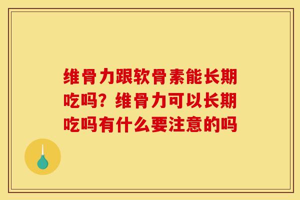 维骨力跟软骨素能长期吃吗？维骨力可以长期吃吗有什么要注意的吗