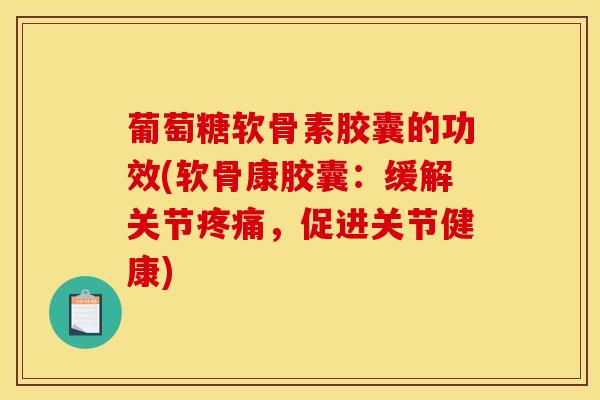 葡萄糖软骨素胶囊的功效(软骨康胶囊：缓解关节，促进关节健康)