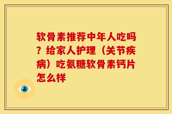 软骨素推荐中年人吃吗？给家人护理（关节疾病）吃氨糖软骨素钙片怎么样