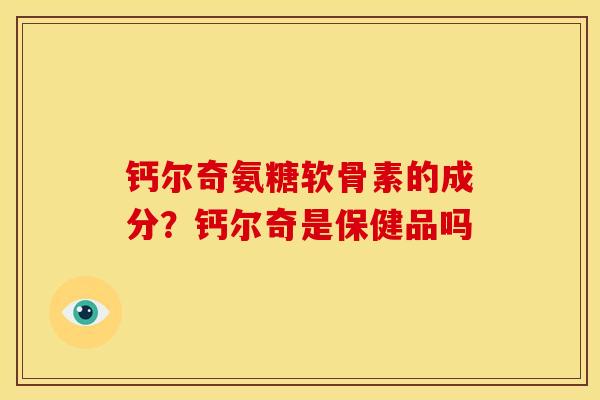 钙尔奇氨糖软骨素的成分？钙尔奇是保健品吗