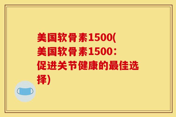 美国软骨素1500(美国软骨素1500：促进关节健康的最佳选择)