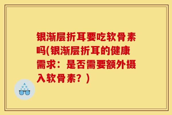 银渐层折耳要吃软骨素吗(银渐层折耳的健康需求：是否需要额外摄入软骨素？)