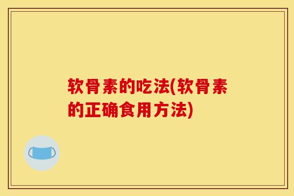 软骨素的吃法(软骨素的正确食用方法)