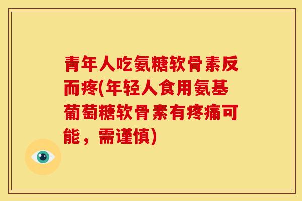 青年人吃氨糖软骨素反而疼(年轻人食用氨基葡萄糖软骨素有疼痛可能，需谨慎)