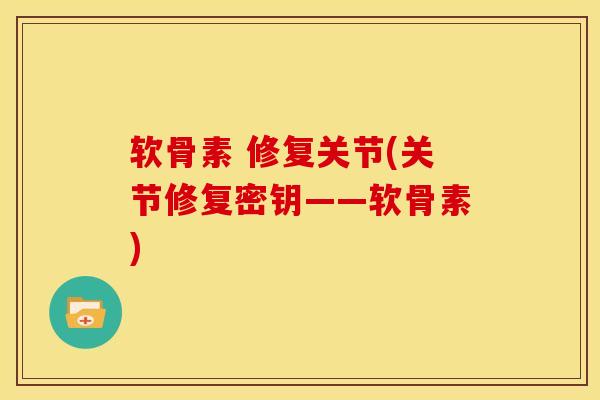 软骨素 修复关节(关节修复密钥——软骨素)