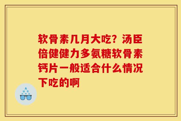 软骨素几月大吃？汤臣倍健健力多氨糖软骨素钙片一般适合什么情况下吃的啊