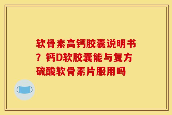 软骨素高钙胶囊说明书？钙D软胶囊能与复方硫酸软骨素片服用吗