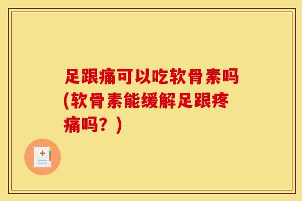 足跟痛可以吃软骨素吗(软骨素能缓解足跟疼痛吗？)