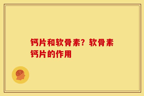 钙片和软骨素？软骨素钙片的作用
