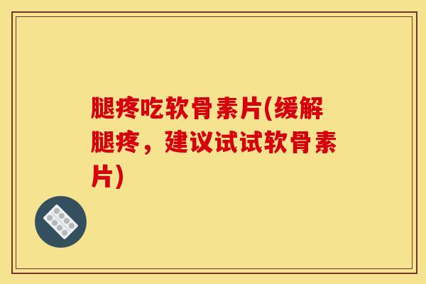 腿疼吃软骨素片(缓解腿疼，建议试试软骨素片)