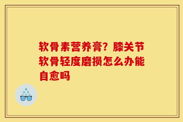 软骨素营养膏？膝关节软骨轻度磨损怎么办能自愈吗