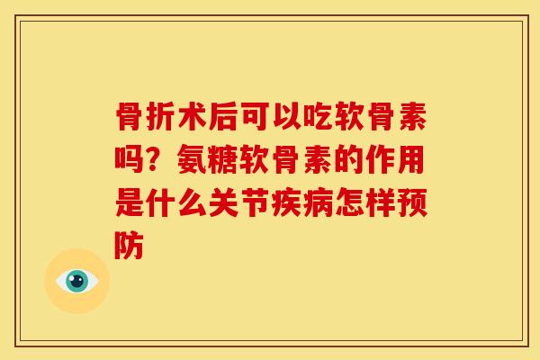 骨折术后可以吃软骨素吗？氨糖软骨素的作用是什么关节疾病怎样预防