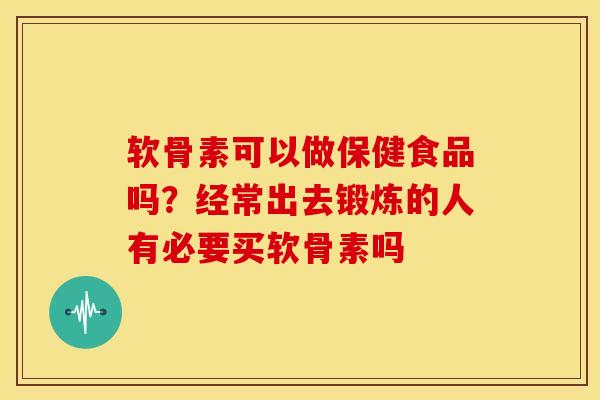 软骨素可以做保健食品吗？经常出去锻炼的人有必要买软骨素吗
