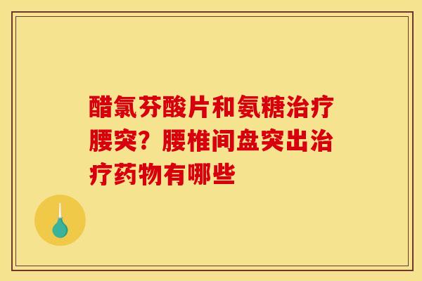 醋氯芬酸片和氨糖治疗腰突？腰椎间盘突出治疗药物有哪些