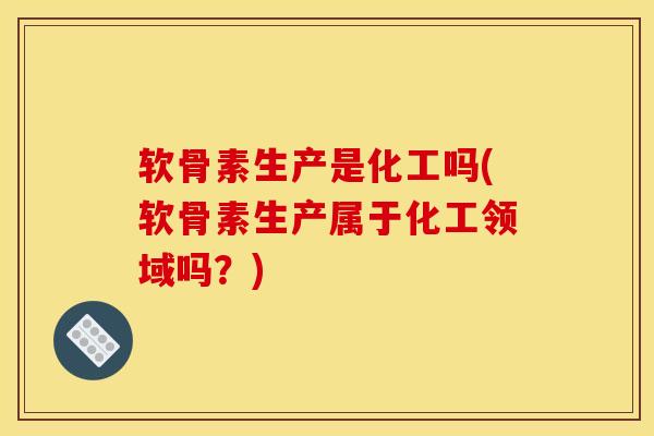 软骨素生产是化工吗(软骨素生产属于化工领域吗？)
