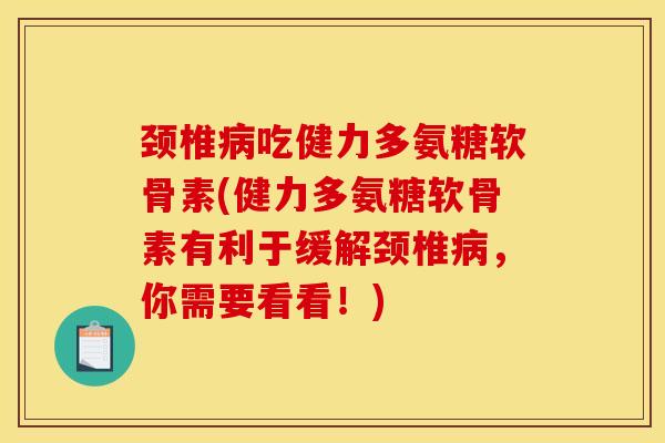 颈椎病吃健力多氨糖软骨素(健力多氨糖软骨素有利于缓解颈椎病，你需要看看！)