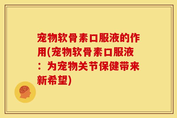 宠物软骨素口服液的作用(宠物软骨素口服液：为宠物关节保健带来新希望)