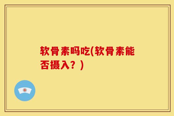 软骨素吗吃(软骨素能否摄入？)