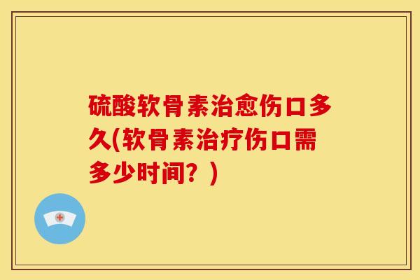 硫酸软骨素愈伤口多久(软骨素伤口需多少时间?) 硫酸软骨素愈伤口多久(软骨素伤口需多少时间?)