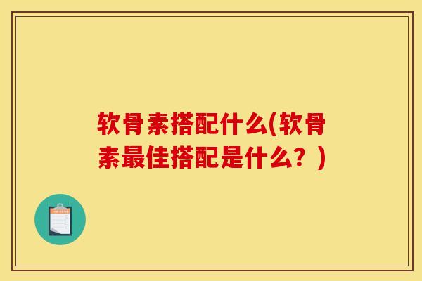 软骨素搭配什么(软骨素最佳搭配是什么？)