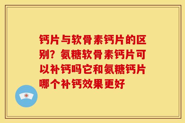 钙片与软骨素钙片的区别？氨糖软骨素钙片可以补钙吗它和氨糖钙片哪个补钙效果更好