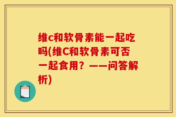 维c和软骨素能一起吃吗(维C和软骨素可否一起食用？——问答解析)