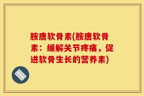 胺唐软骨素(胺唐软骨素:缓解关节,促进软骨生长的营养素) 胺唐软骨素(胺唐软骨素:缓解关节,促进软骨生长的营养素)
