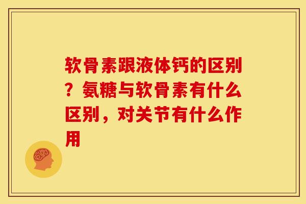 软骨素跟液体钙的区别？氨糖与软骨素有什么区别，对关节有什么作用