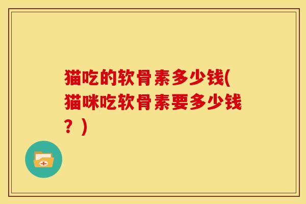 猫吃的软骨素多少钱(猫咪吃软骨素要多少钱?) 猫吃的软骨素多少钱(猫咪吃软骨素要多少钱?)