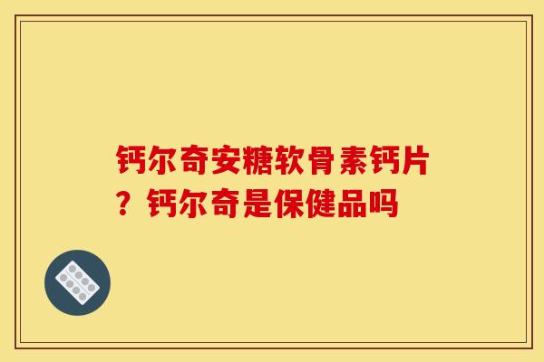 钙尔奇安糖软骨素钙片？钙尔奇是保健品吗