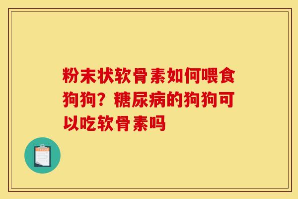 粉末状软骨素如何喂食狗狗？糖尿病的狗狗可以吃软骨素吗