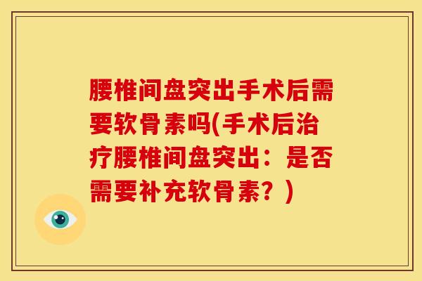 腰椎间盘突出手术后需要软骨素吗(手术后治疗腰椎间盘突出：是否需要补充软骨素？)