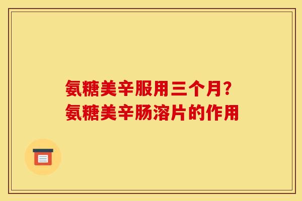 氨糖美辛服用三个月？氨糖美辛肠溶片的作用