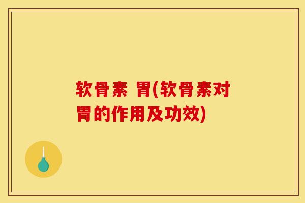 软骨素 胃(软骨素对胃的作用及功效)