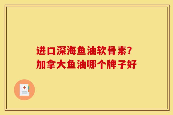进口深海鱼油软骨素?加拿大鱼油哪个牌子好 进口深海鱼油软骨素?加拿大鱼油哪个牌子好
